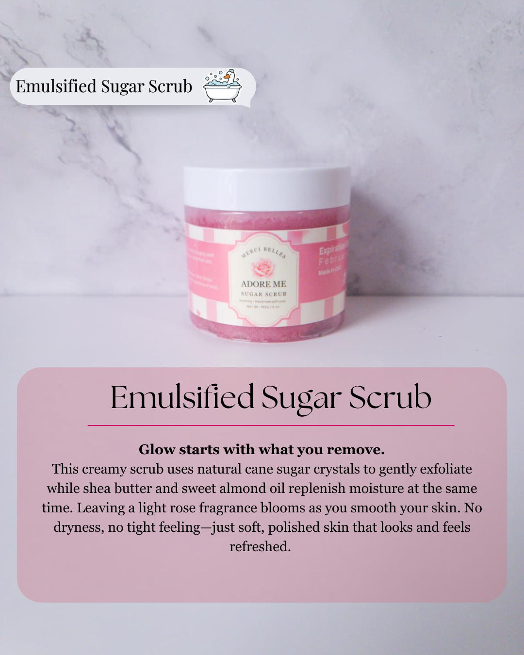 Title: Emulsified Sugar Scrub
Text: Glow starts with what you remove.
This creamy scrub uses natural cane sugar crystals to gently exfoliate while shea butter and sweet almond oil replenish moisture at the same time. Leaving a light rose fragrance blooms as you smooth your skin. No dryness, no tight feeling—just soft, polished skin that looks and feels refreshed. 